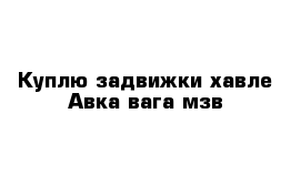 Куплю задвижки хавле Авка вага мзв